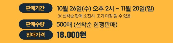 판매기간 10월 26일 수 오후 2시 ~ 11월 20일 일 선착순 판매 소진시 조기 마감될 수 있음 판매수량 500매 선착순 한정 판매 판매가격 18,000원