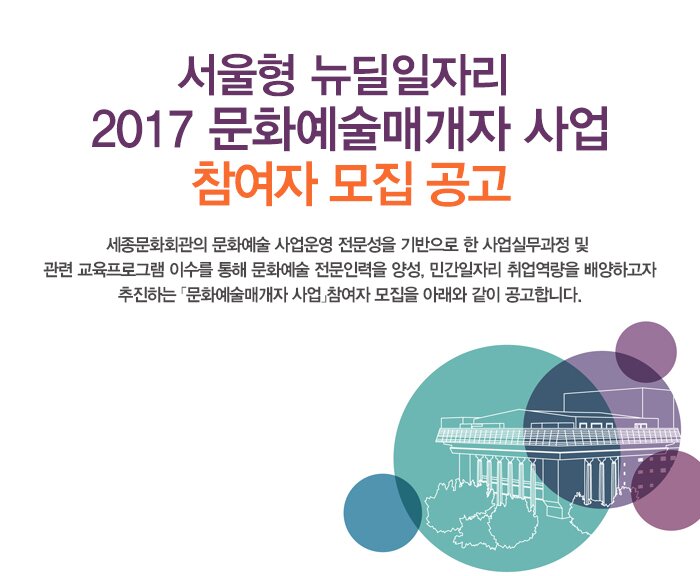 서울형 뉴딜일자리 2017 문화예술매개자 사업 참여자 모집 공고 세종문화회관의 문화예술 사업운영 전문성을 기반으로 한 사업실무과정 및 관련 교육프로그램 이수를 통해 문화예술 전문인력을 양성, 민간일자리 취업역량을 배양하고자 추진하는 문화예술매개자 사업참여자 모집을 아래와 같이 공고합니다.