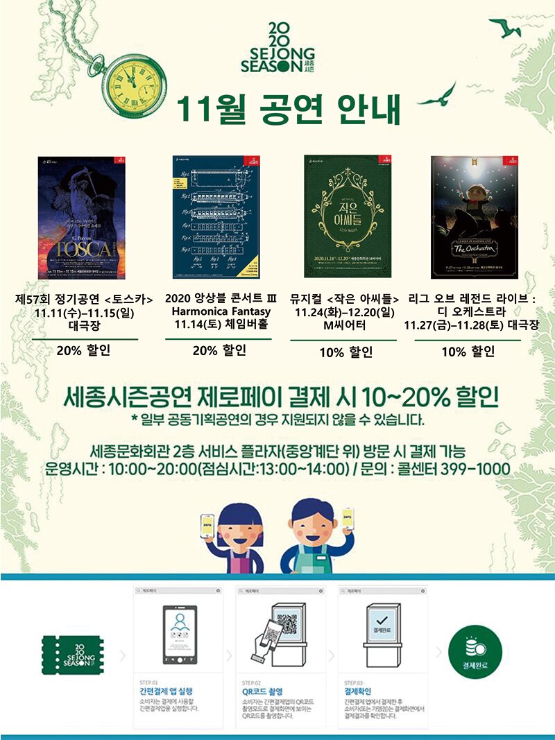 11월 공연 안내 세종시즌공연 제로페이 결제 시 10~20%할인 일부 공동기획공연의 경우 지원되지 않을수 있습니다 세종문화회관 2층 서비스 플라자(중앙계단 위) 방문 시 결제 가능 운영시간 10:00 - 20:00 점시시간 12:00-14:00 문의 콜센터 399-1000